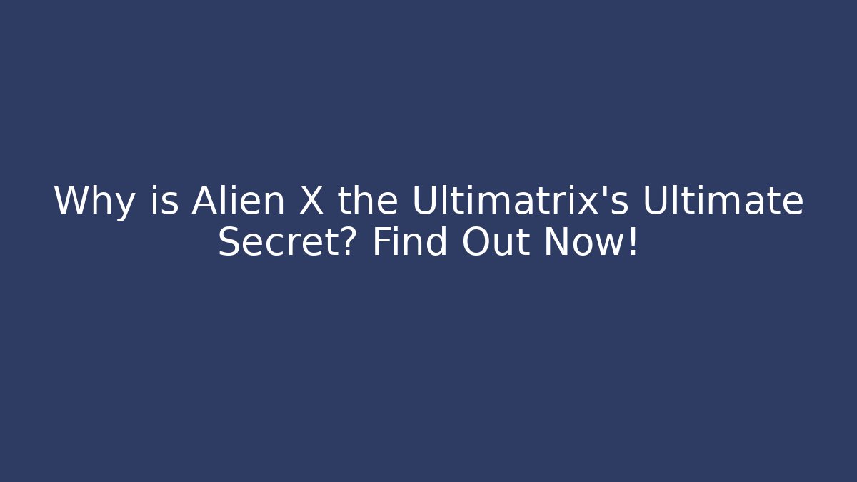 Why is Alien X the Ultimatrix's Ultimate Secret? Find Out Now!