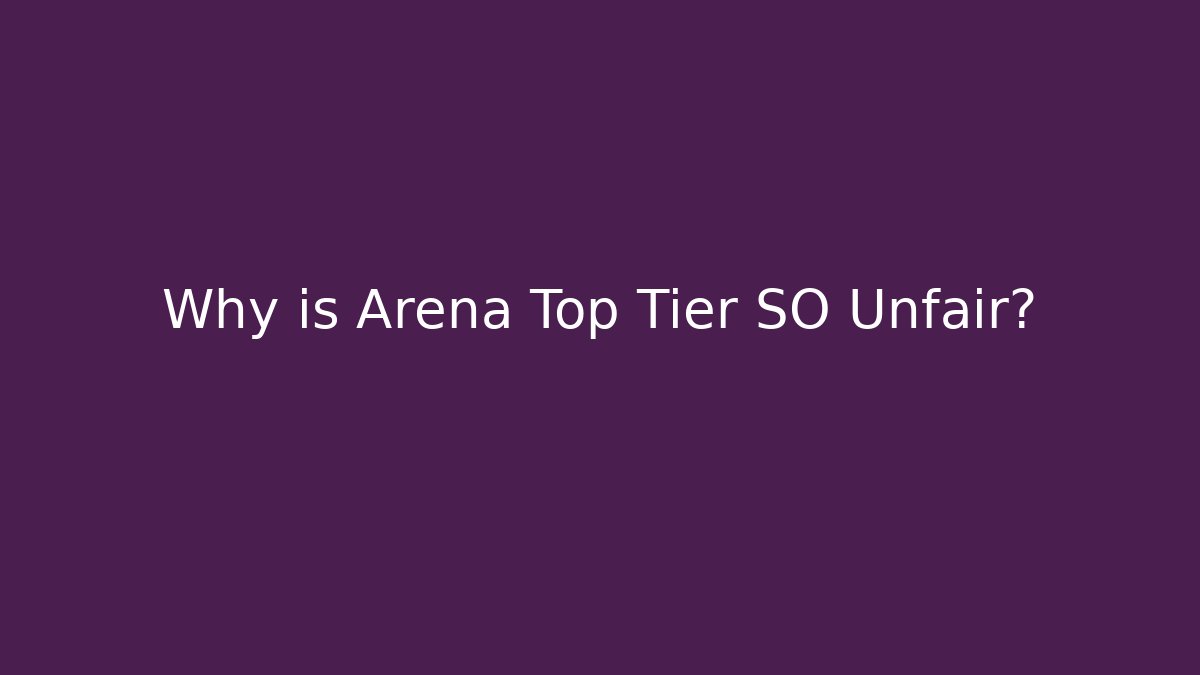 Why is Arena Top Tier SO Unfair?