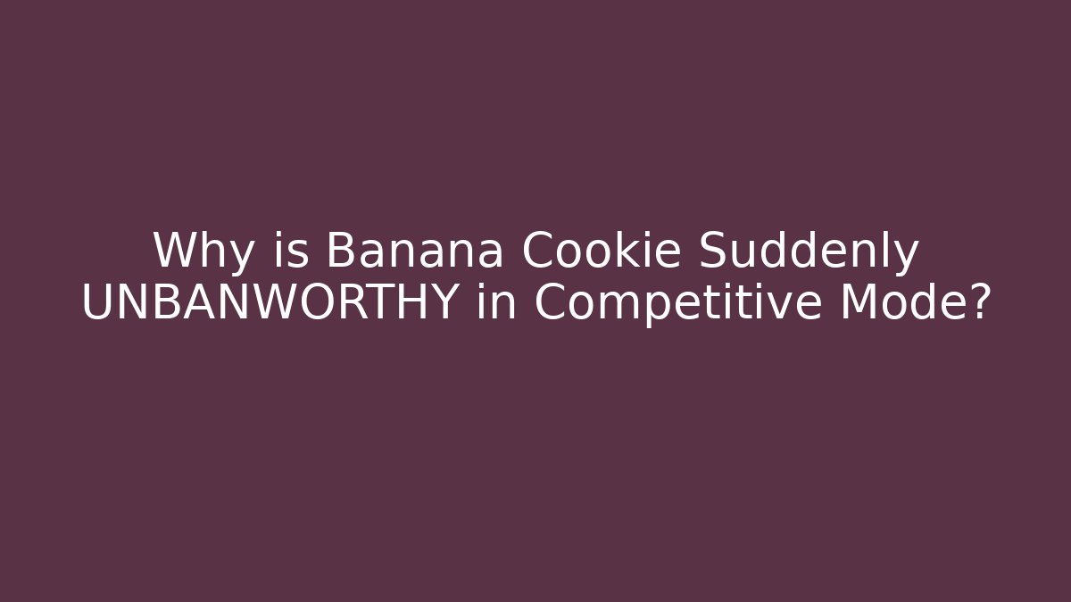 Why is Banana Cookie Suddenly UNBANWORTHY in Competitive Mode?
