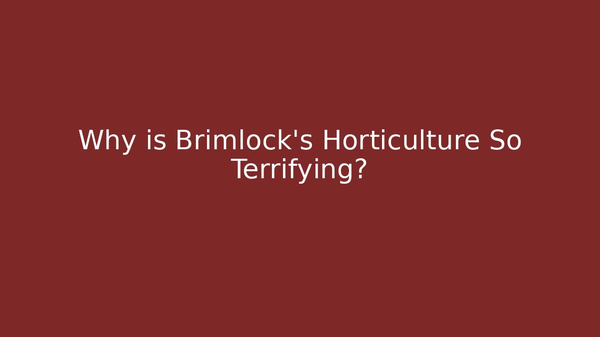 Why is Brimlock's Horticulture So Terrifying?