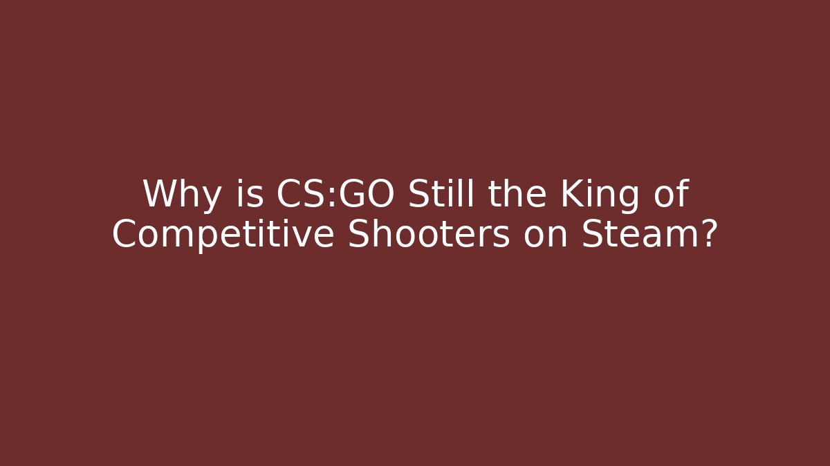 Why is CS:GO Still the King of Competitive Shooters on Steam?