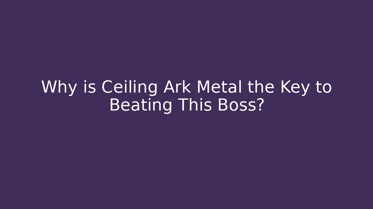Why is Ceiling Ark Metal the Key to Beating This Boss?