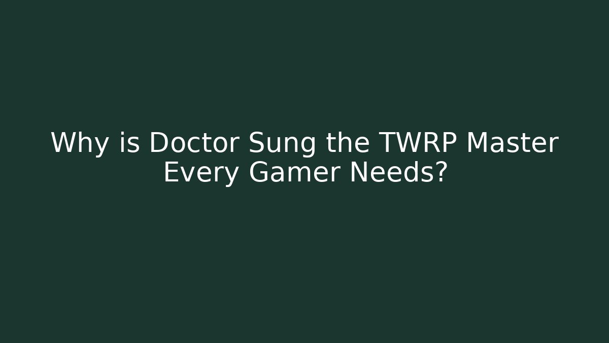 Why is Doctor Sung the TWRP Master Every Gamer Needs?