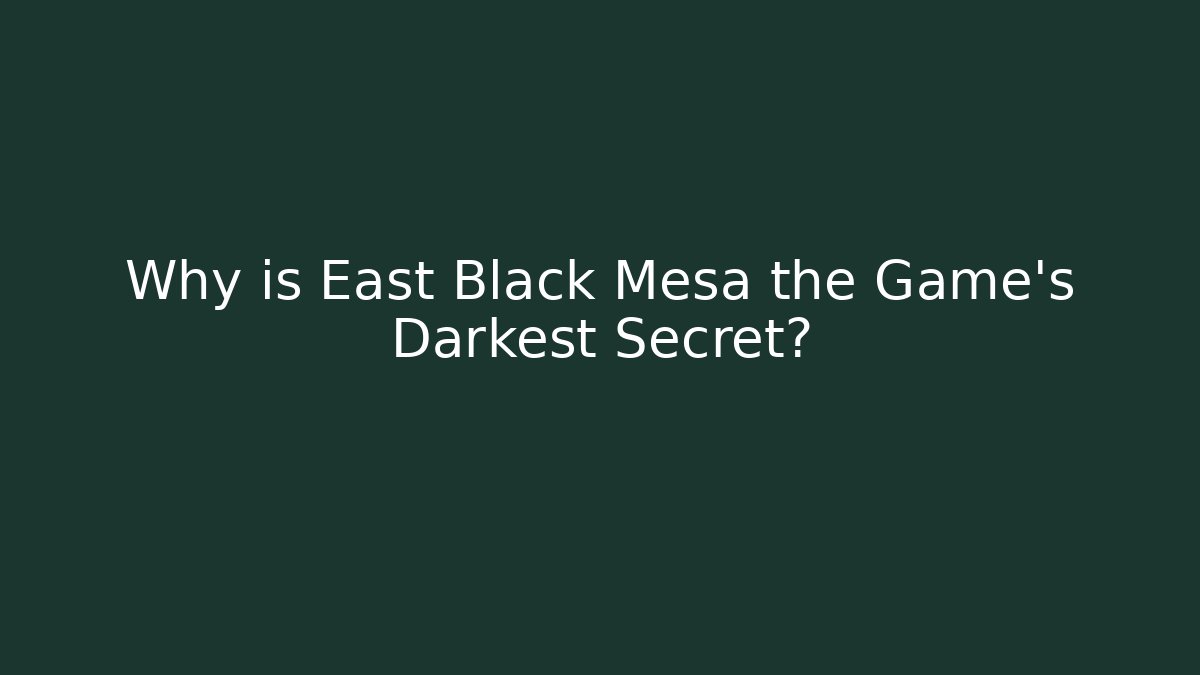 Why is East Black Mesa the Game's Darkest Secret?