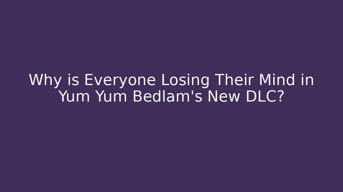 Why is Everyone Losing Their Mind in Yum Yum Bedlam’s New DLC?