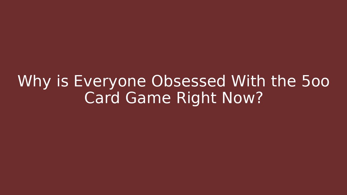 Why is Everyone Obsessed With the 5oo Card Game Right Now?