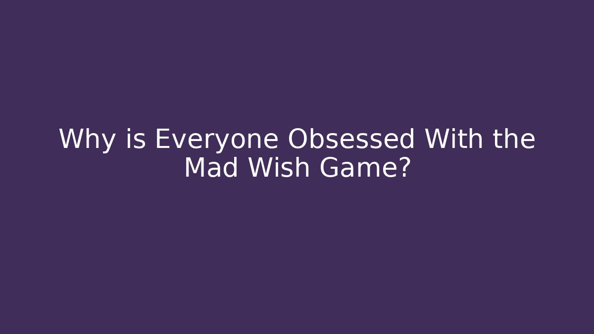 Why is Everyone Obsessed With the Mad Wish Game?