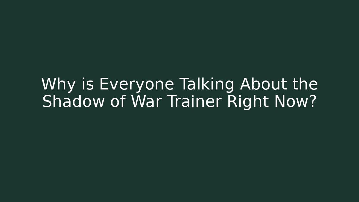 Why is Everyone Talking About the Shadow of War Trainer Right Now?