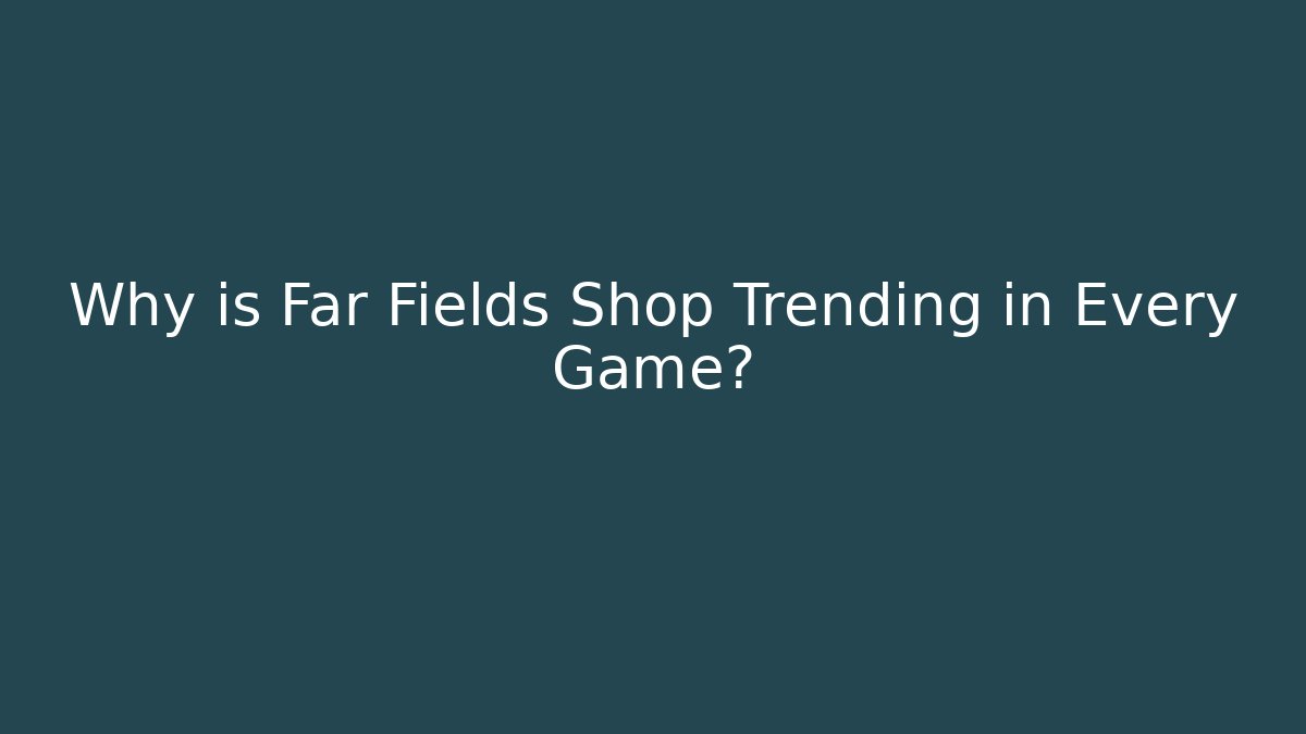Why is Far Fields Shop Trending in Every Game?