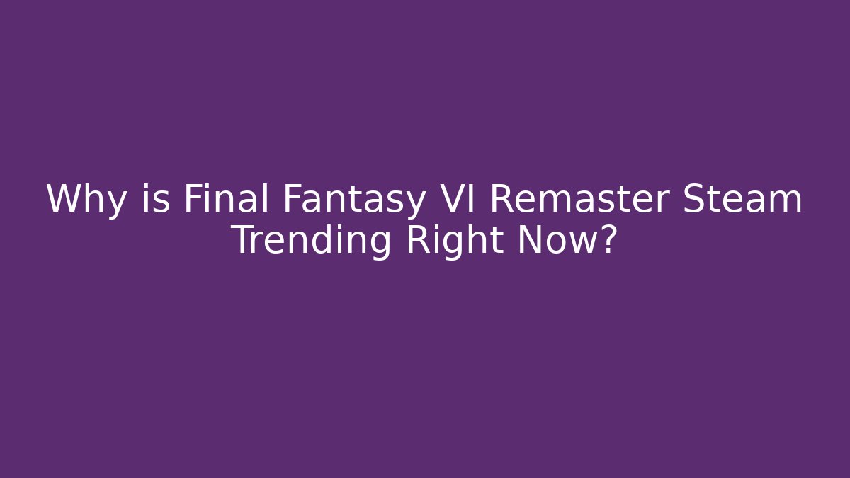 Why is Final Fantasy VI Remaster Steam Trending Right Now?
