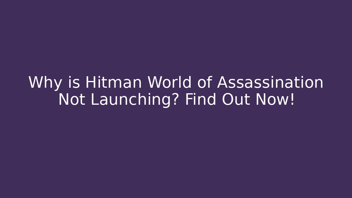 Why is Hitman World of Assassination Not Launching? Find Out Now!