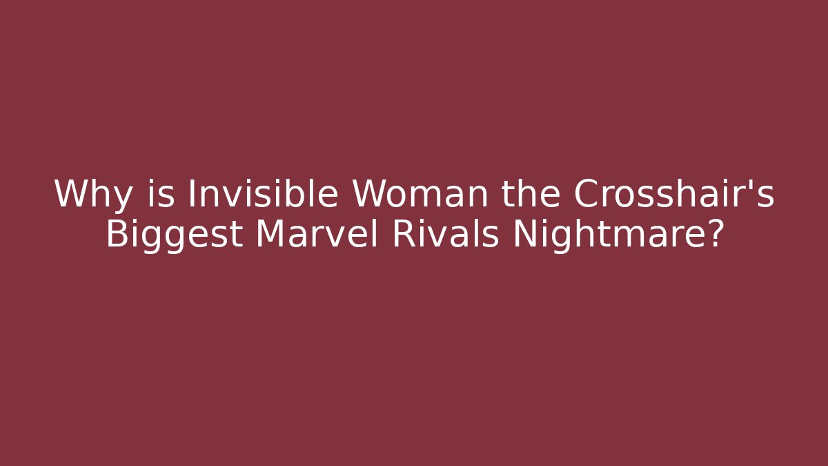 Why is Invisible Woman the Crosshair's Biggest Marvel Rivals Nightmare?