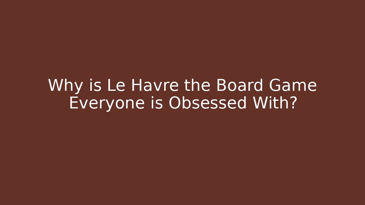 Why is Le Havre the Board Game Everyone is Obsessed With?