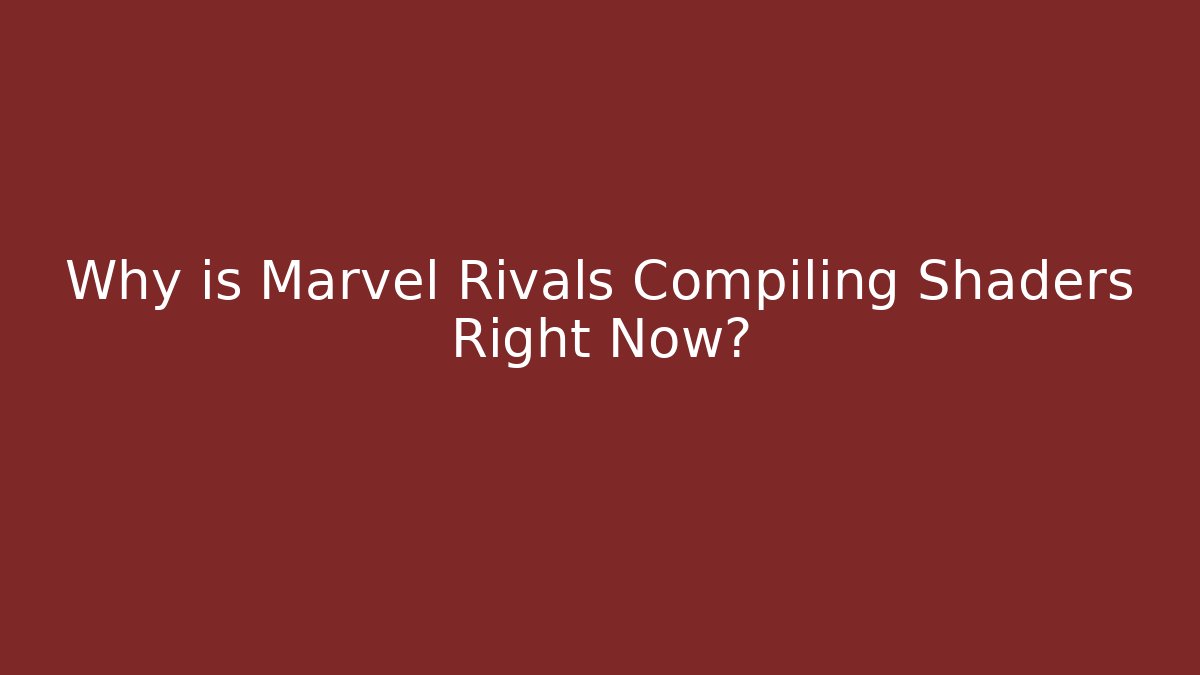 Why is Marvel Rivals Compiling Shaders Right Now?
