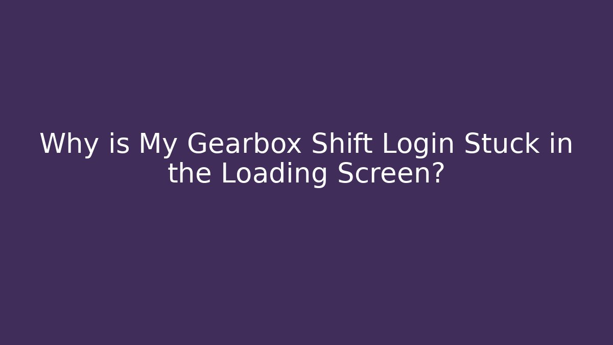 Why is My Gearbox Shift Login Stuck in the Loading Screen?