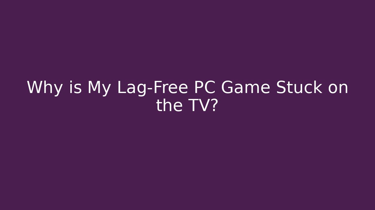 Why is My Lag-Free PC Game Stuck on the TV?