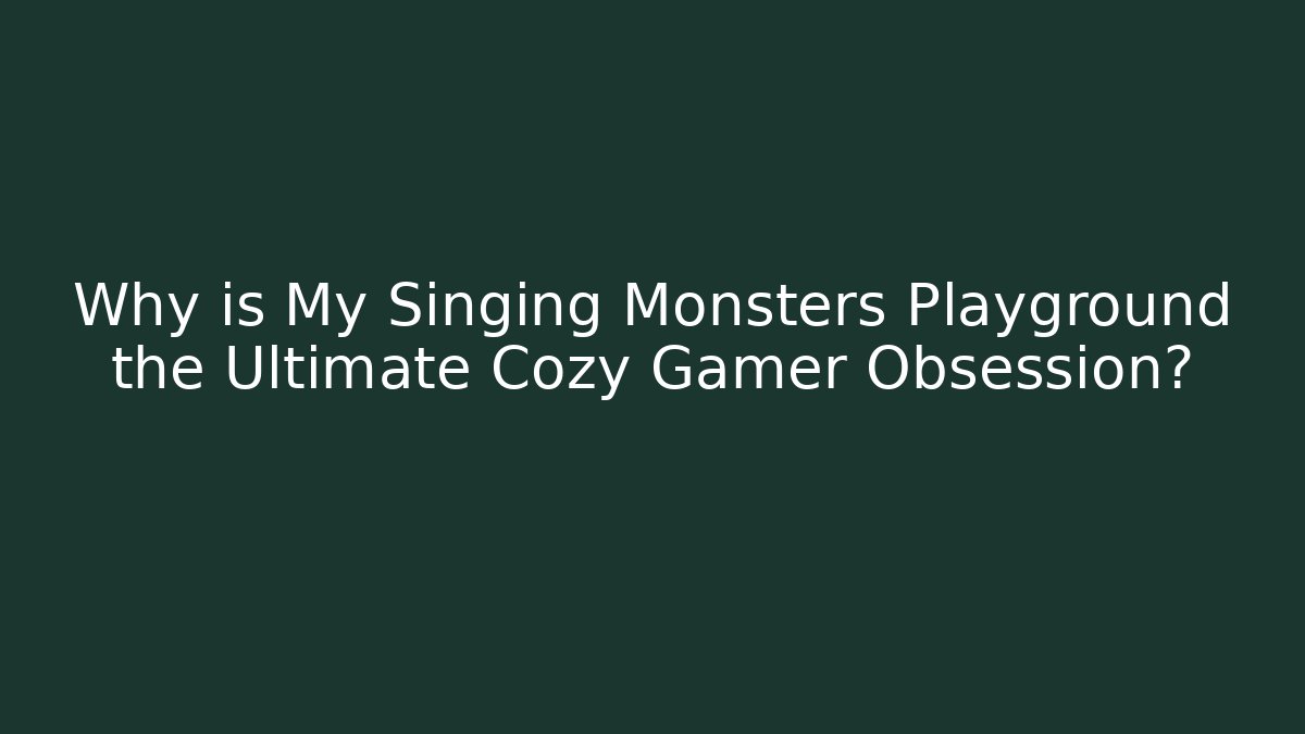 Why is My Singing Monsters Playground the Ultimate Cozy Gamer Obsession? - Felix Cat Insurance