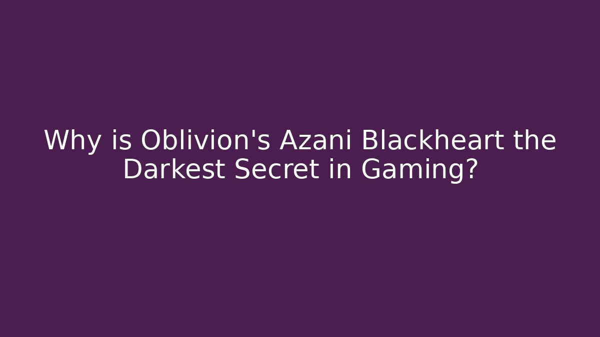Why is Oblivion's Azani Blackheart the Darkest Secret in Gaming?