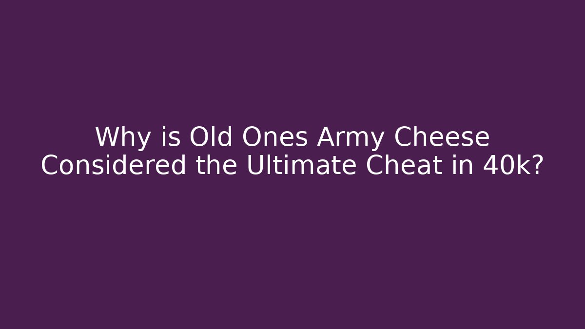 Why is Old Ones Army Cheese Considered the Ultimate Cheat in 40k?