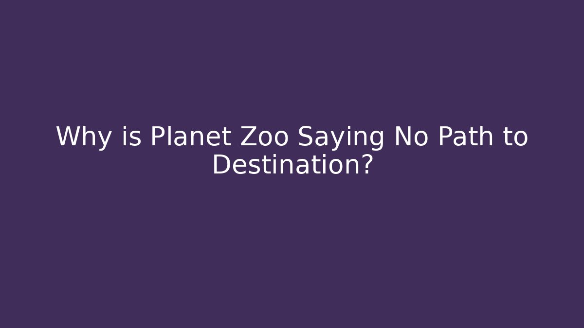 Why is Planet Zoo Saying No Path to Destination?