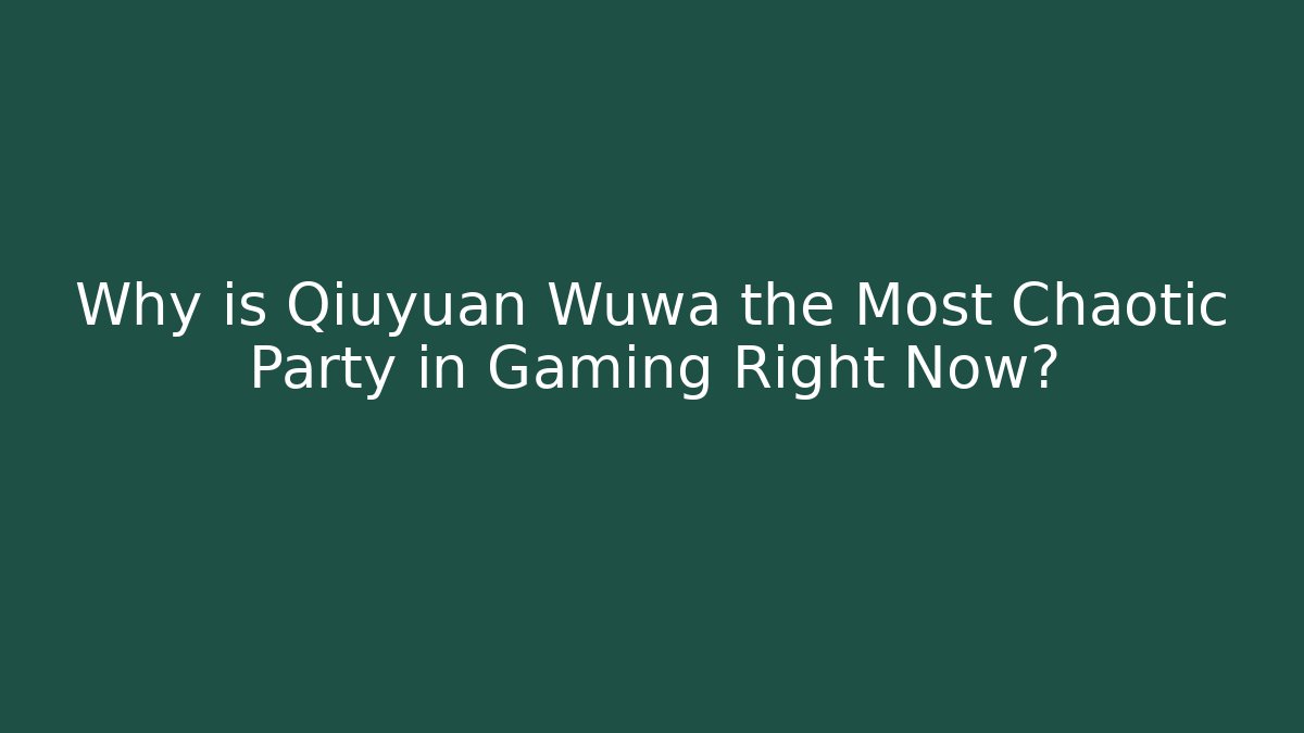 Why is Qiuyuan Wuwa the Most Chaotic Party in Gaming Right Now?