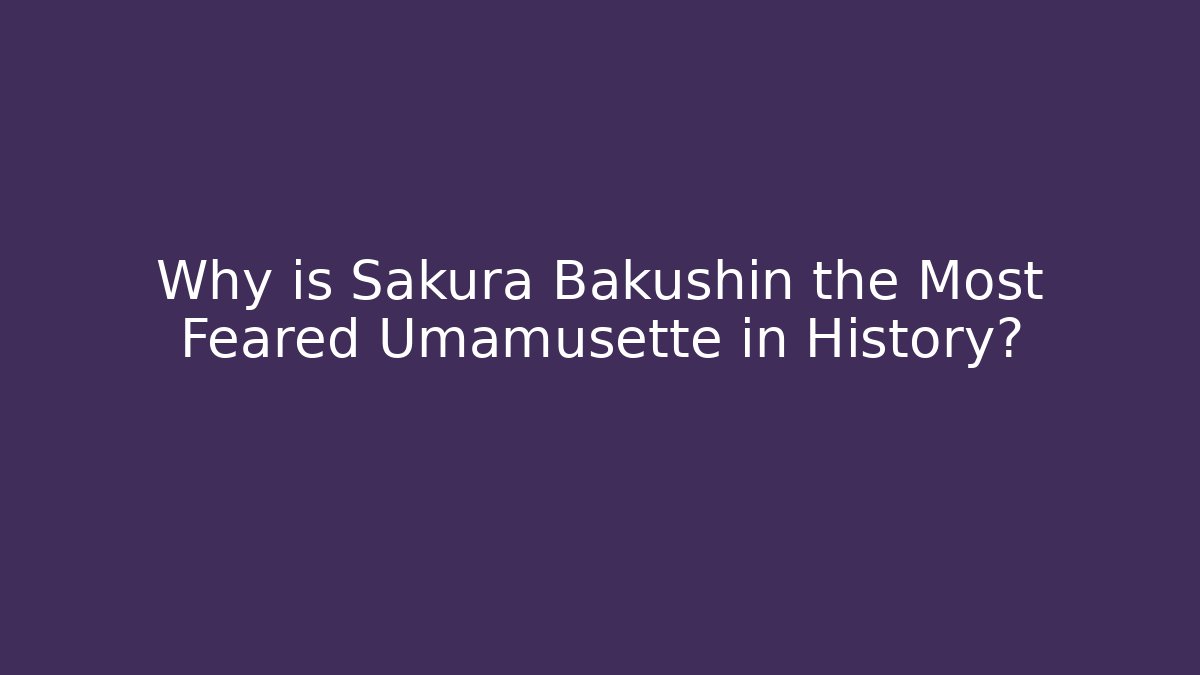 Why is Sakura Bakushin the Most Feared Umamusette in History?