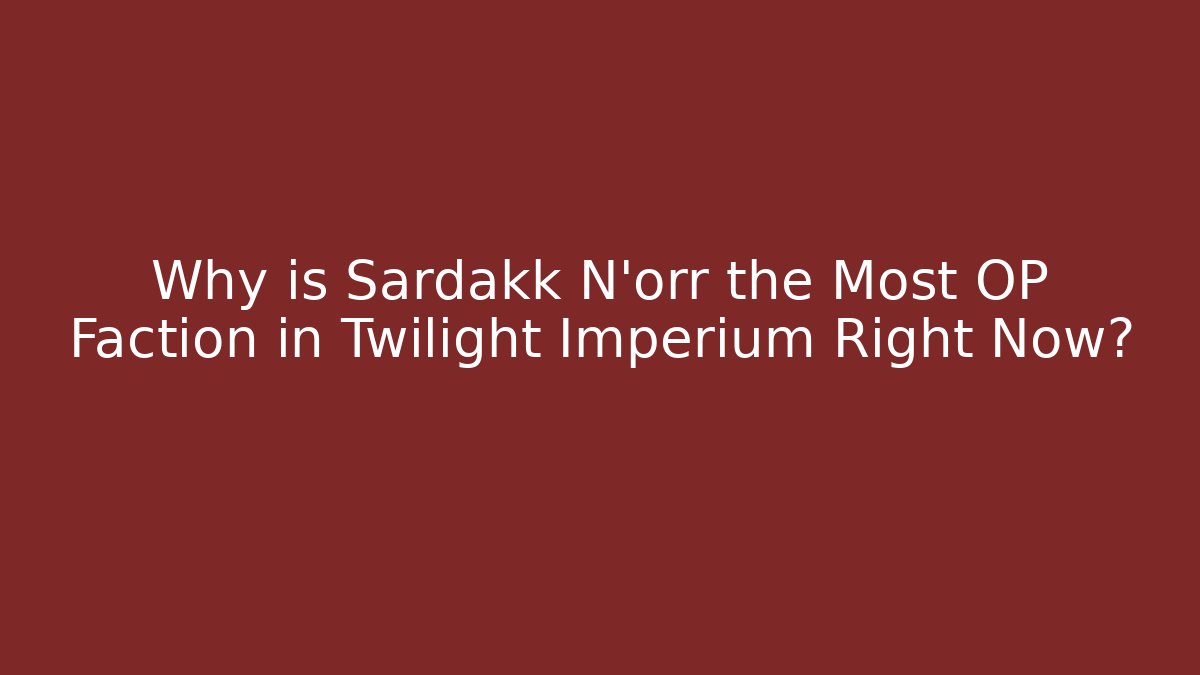 Why is Sardakk N'orr the Most OP Faction in Twilight Imperium Right Now?