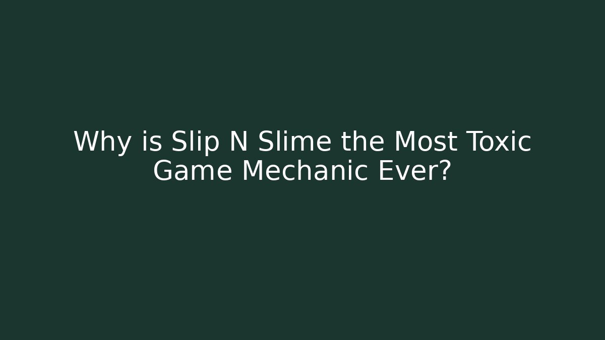 Why is Slip N Slime the Most Toxic Game Mechanic Ever?