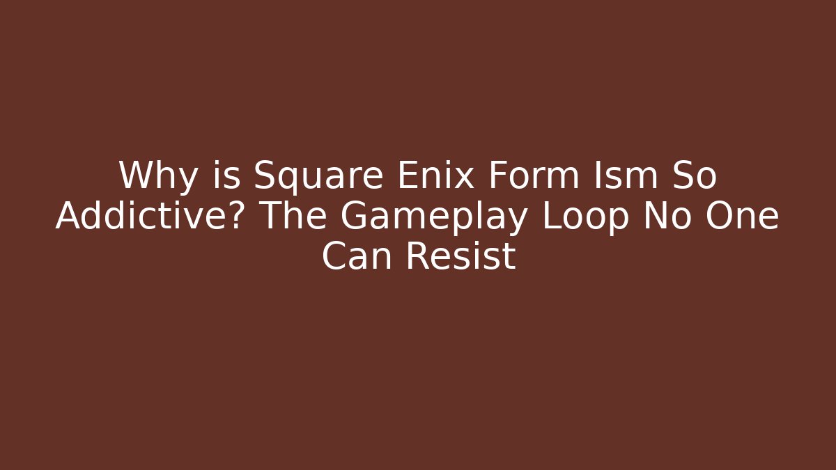 Why is Square Enix Form Ism So Addictive? The Gameplay Loop No One Can Resist
