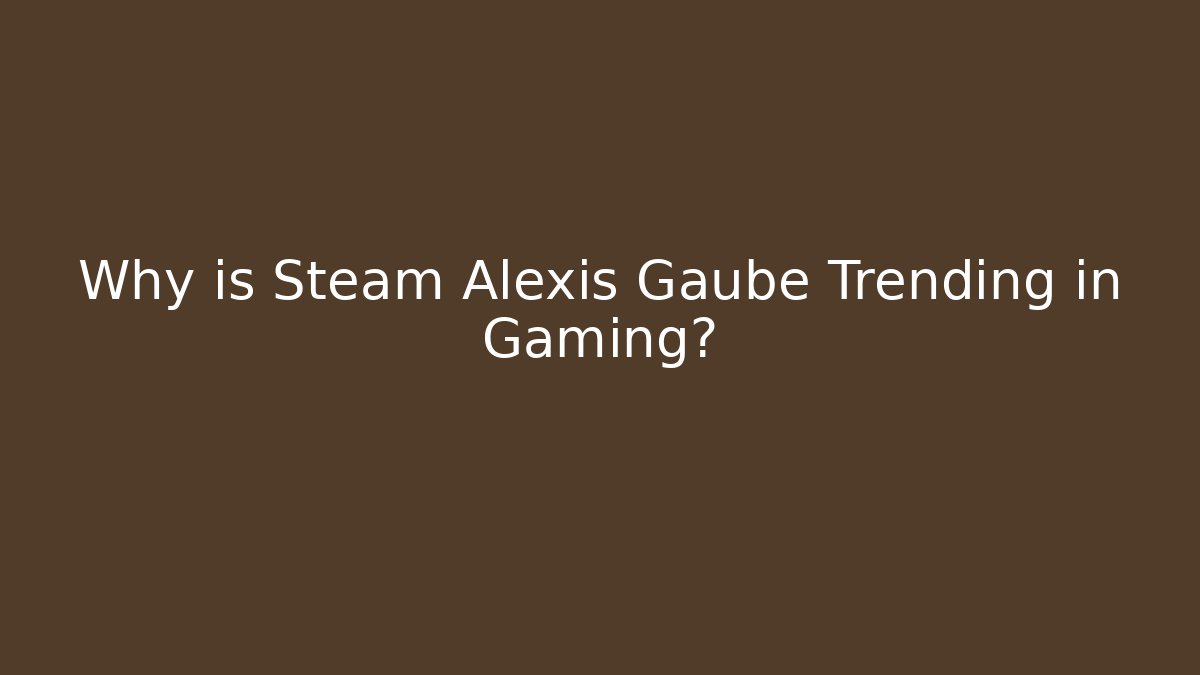 Why is Steam Alexis Gaube Trending in Gaming?