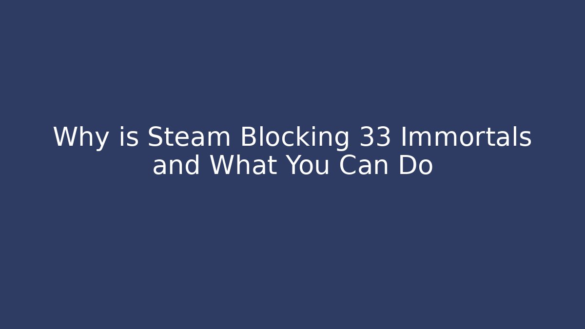 Why is Steam Blocking 33 Immortals and What You Can Do