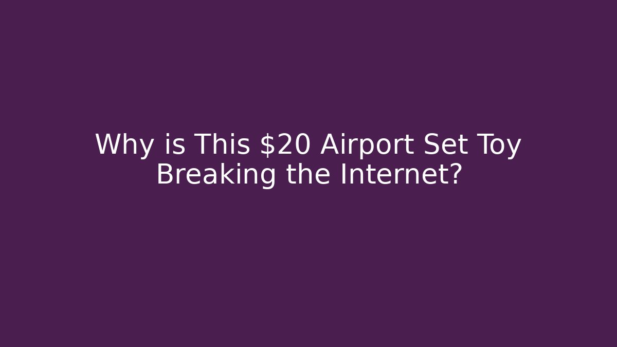 Why is This $20 Airport Set Toy Breaking the Internet?
