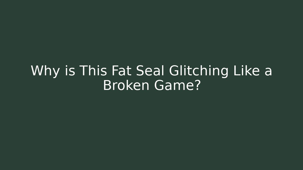 Why is This Fat Seal Glitching Like a Broken Game?