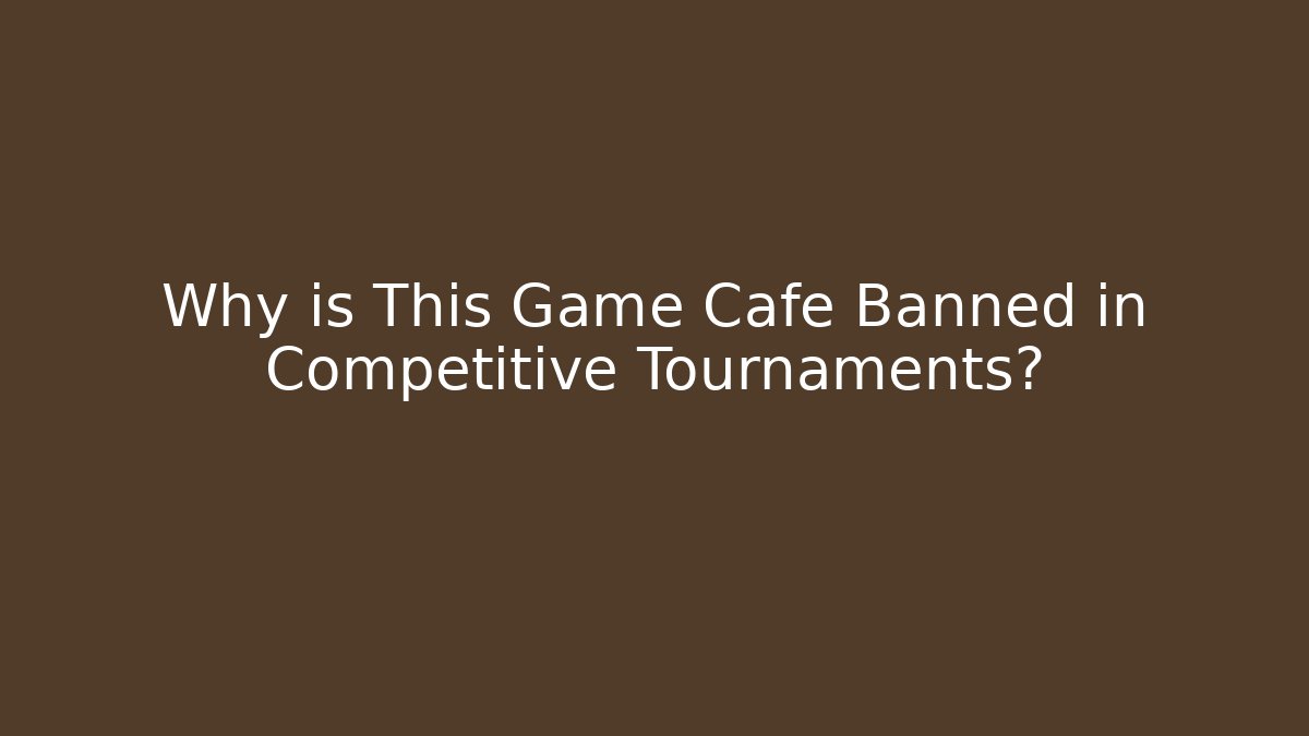 Why is This Game Cafe Banned in Competitive Tournaments?