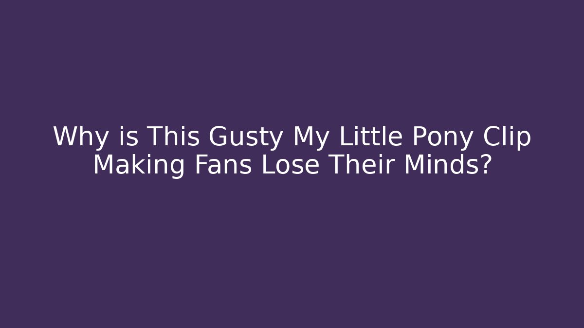Why is This Gusty My Little Pony Clip Making Fans Lose Their Minds?