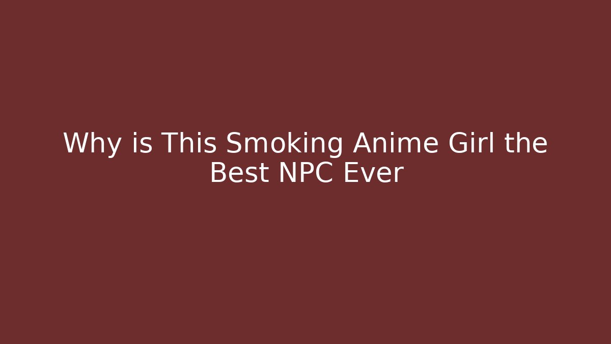 Why is This Smoking Anime Girl the Best NPC Ever