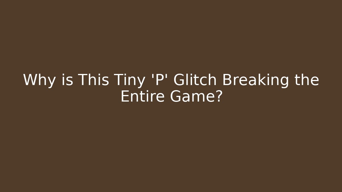 Why is This Tiny 'P' Glitch Breaking the Entire Game?