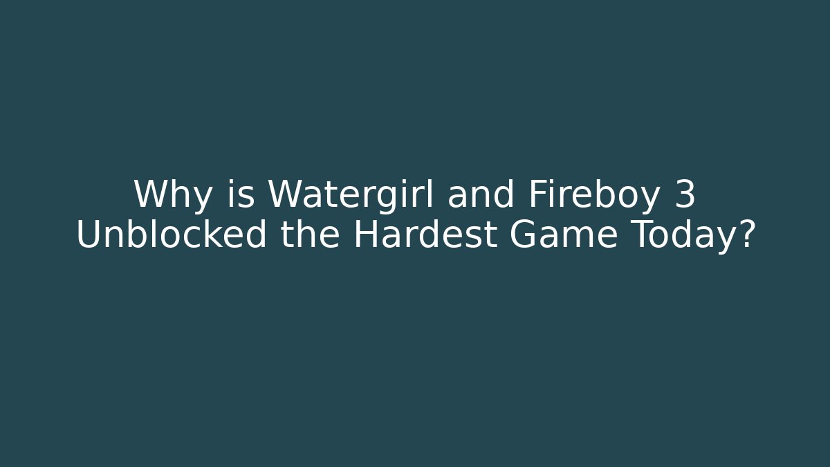 Why is Watergirl and Fireboy 3 Unblocked the Hardest Game Today?