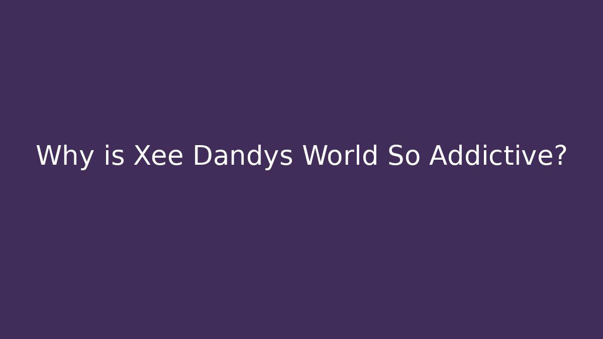 Why is Xee Dandys World So Addictive?