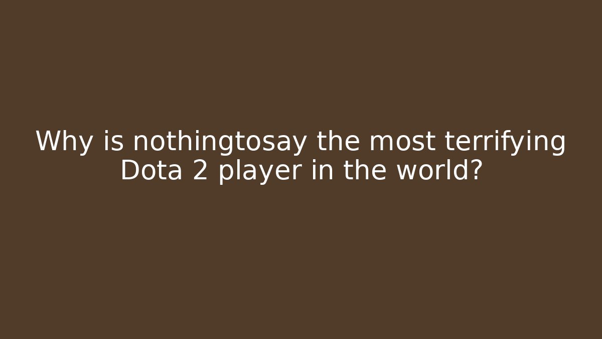 Why is nothingtosay the most terrifying Dota 2 player in the world?