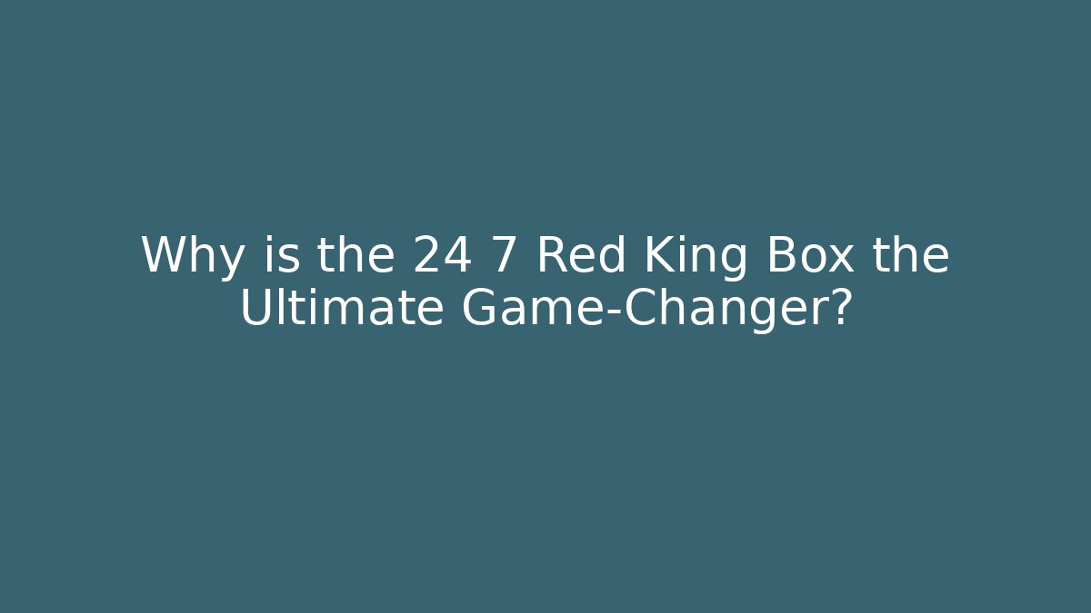 Why is the 24 7 Red King Box the Ultimate Game-Changer?