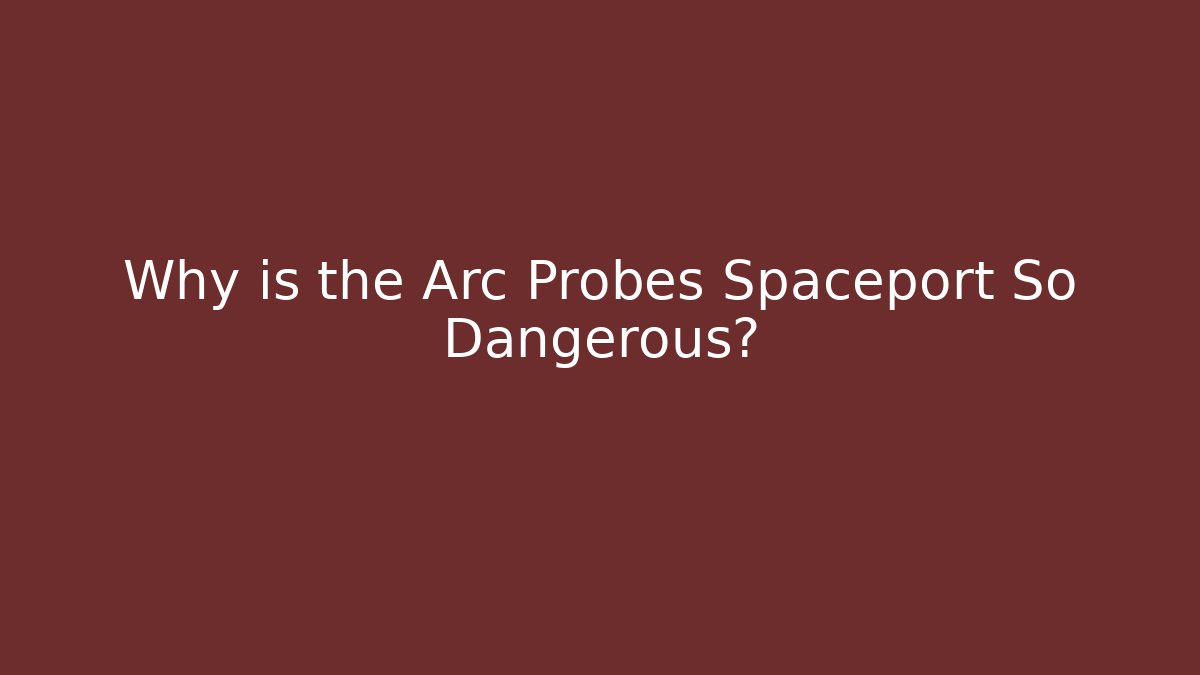Why is the Arc Probes Spaceport So Dangerous?