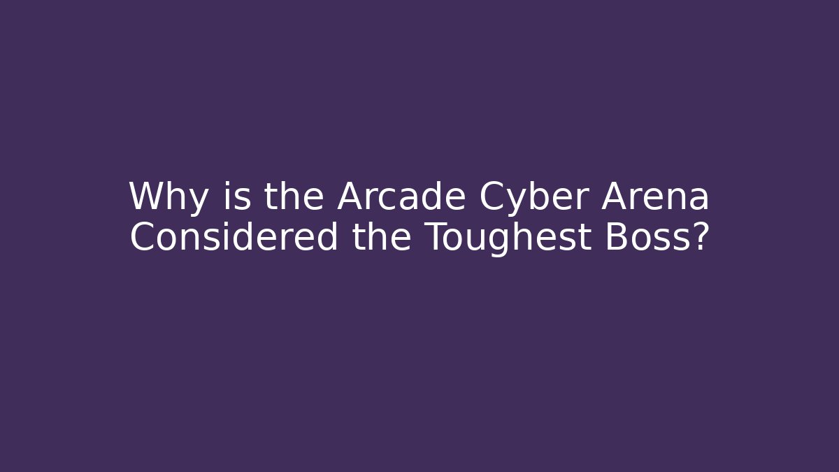 Why is the Arcade Cyber Arena Considered the Toughest Boss?