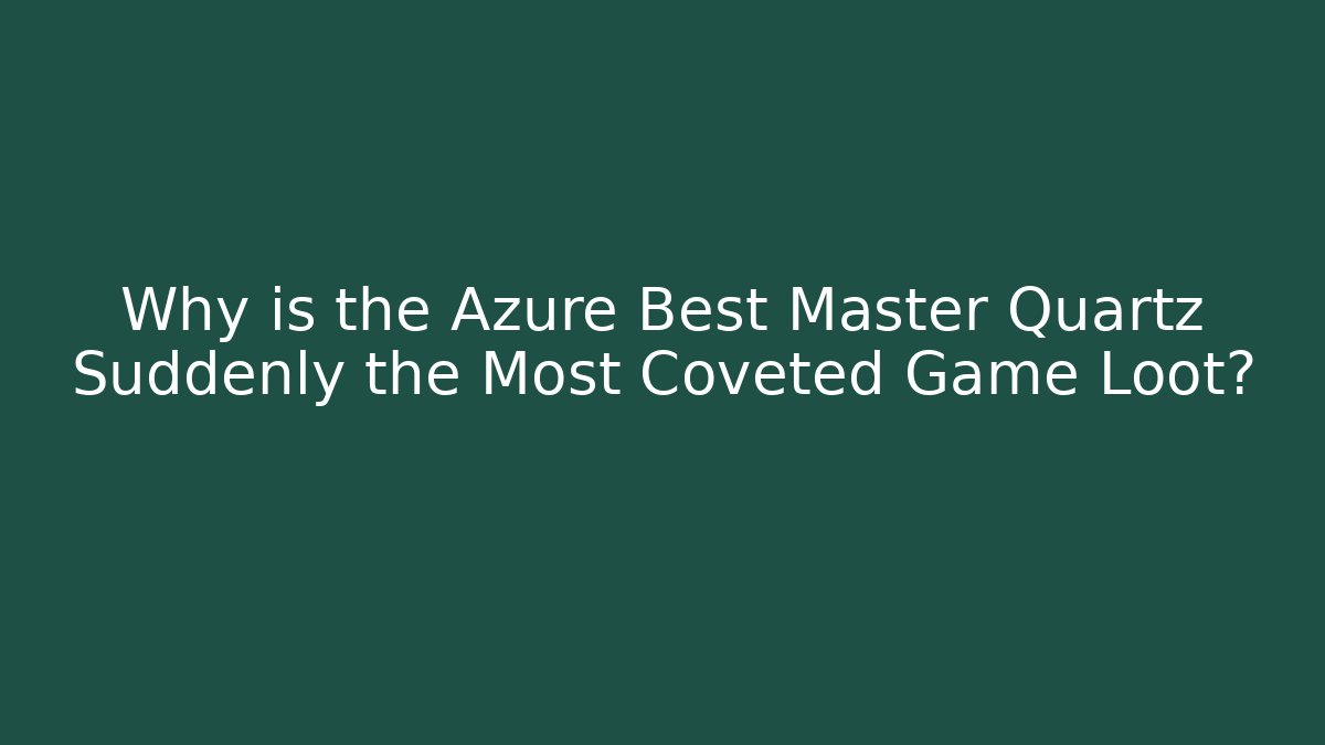Why is the Azure Best Master Quartz Suddenly the Most Coveted Game Loot?