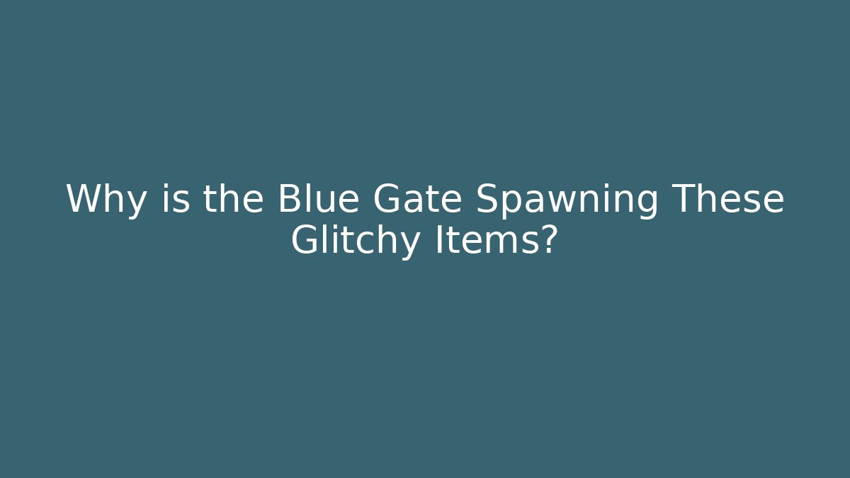 Why is the Blue Gate Spawning These Glitchy Items?