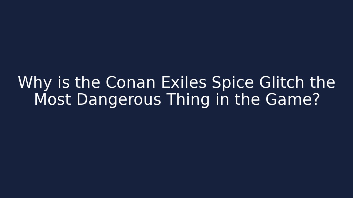 Why is the Conan Exiles Spice Glitch the Most Dangerous Thing in the Game?