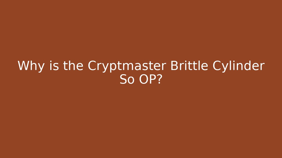 Why is the Cryptmaster Brittle Cylinder So OP?