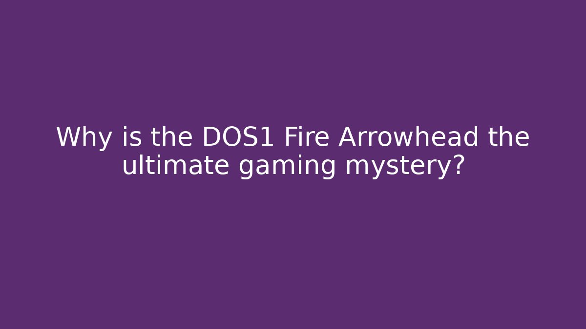 Why is the DOS1 Fire Arrowhead the ultimate gaming mystery?