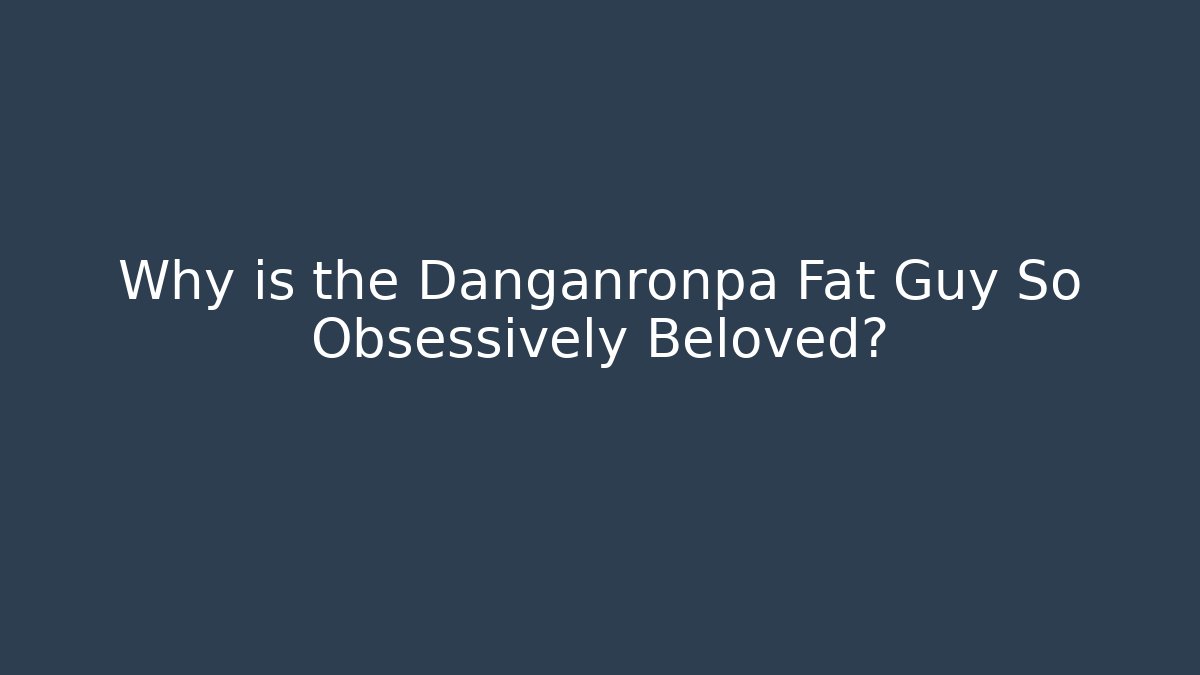 Why is the Danganronpa Fat Guy So Obsessively Beloved?