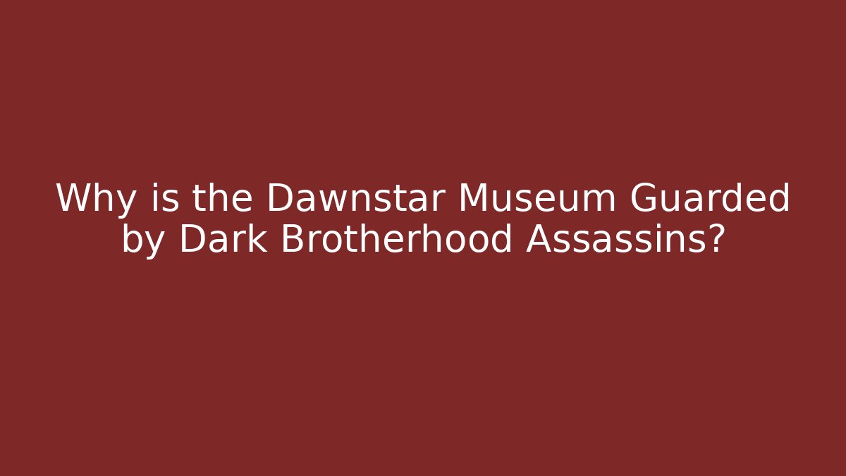 Why is the Dawnstar Museum Guarded by Dark Brotherhood Assassins?
